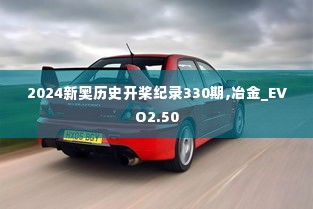 2024新奥历史开桨纪录330期,冶金_EVO2.50