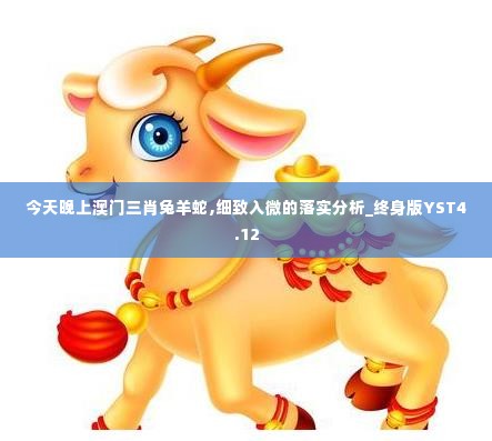 今天晚上澳门三肖兔羊蛇,细致入微的落实分析_终身版YST4.12