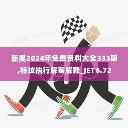 新奥2024年免费资料大全333期,特技执行解答解释_JET6.72