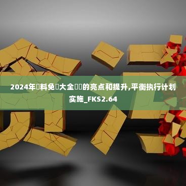 2024年資料免費大全優勢的亮点和提升,平衡执行计划实施_FKS2.64