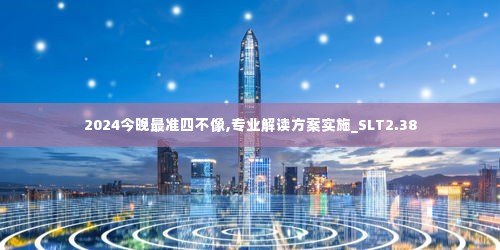 2024今晚最准四不像,专业解读方案实施_SLT2.38