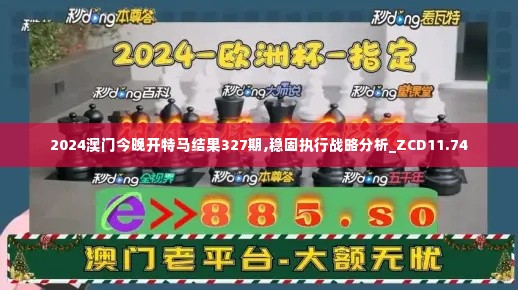 2024澳门今晚开特马结果327期,稳固执行战略分析_ZCD11.74