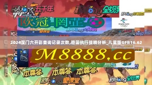 2024澳门六开彩查询记录次数,稳固执行战略分析_儿童版GFR16.62