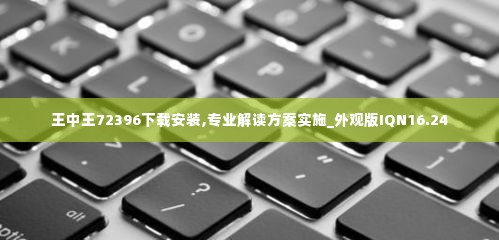 王中王72396下载安装,专业解读方案实施_外观版IQN16.24