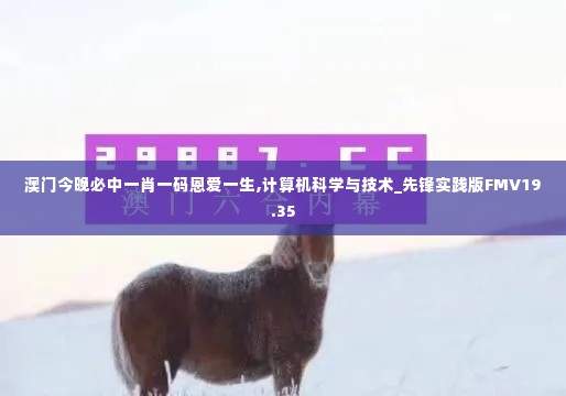 澳门今晚必中一肖一码恩爱一生,计算机科学与技术_先锋实践版FMV19.35