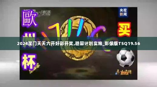 2024澳门天天六开好彩开奖,稳固计划实施_影像版TSQ19.56