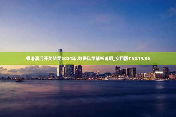 香港澳门开奖结果2024年,数据科学解析说明_实用版TNZ14.36