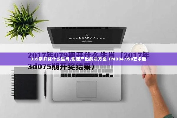 335期开奖什么生肖,快速产出解决方案_FMB84.950艺术版