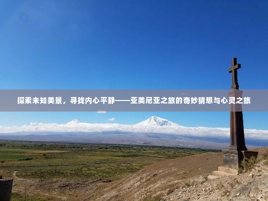 亚美尼亚之旅，探索未知美景，寻觅内心平静的心灵之旅