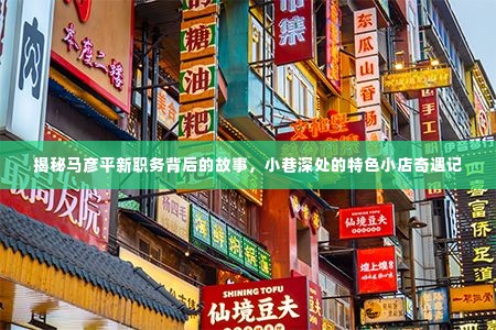 揭秘马彦平新职务背后的故事，小巷特色小店的奇遇之旅