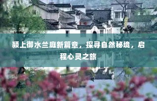 颍上御水兰庭新篇章，探寻自然秘境，心灵之旅启程