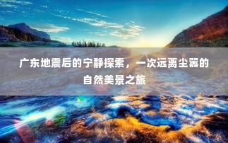 广东地震后的自然探索，远离尘嚣的宁静之旅