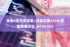 香港6合开奖结果+开奖记录2024,可靠数据评估_HT70.555