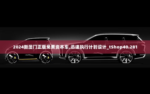 2024新澳门正版免费资本车,迅速执行计划设计_tShop40.281