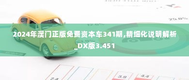 2024年澳门正版免费资本车341期,精细化说明解析_DX版3.451