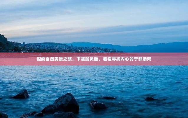 探索自然美景之旅，船员版启程，寻找心灵的宁静港湾