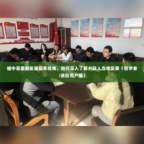 榆中县发展探索指南，深入了解并融入当地发展的初学者与进阶用户指南