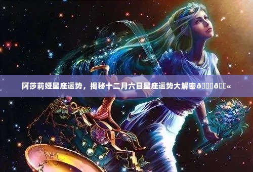 阿莎莉娅星座运势揭秘，十二月六日星象运势预测🌟