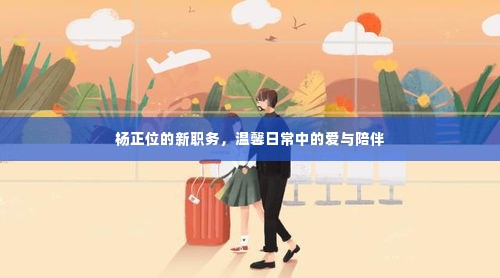 杨正位新职务，温馨日常中的爱与陪伴之旅