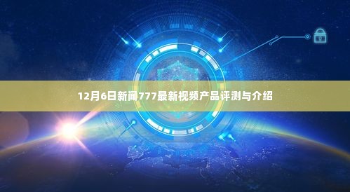 12月6日新闻777最新视频产品全面评测与介绍