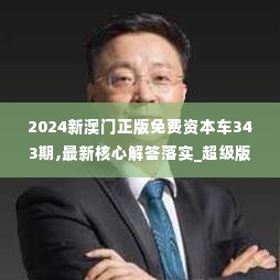 2024新澳门正版免费资本车343期,最新核心解答落实_超级版7.858