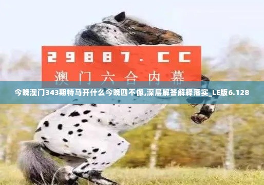 今晚澳门343期特马开什么今晚四不像,深层解答解释落实_LE版6.128