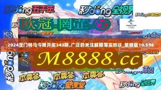 2024澳门特马今晚开奖343期,广泛的关注解释落实热议_策略版10.596