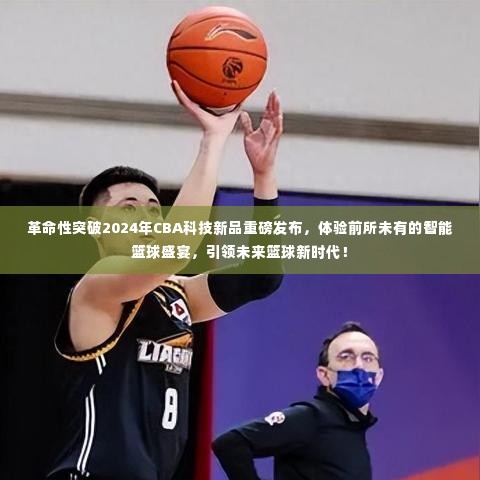 革命性突破！CBA科技新品引领未来篮球新时代，智能篮球盛宴重磅发布体验！