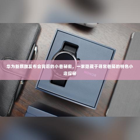 华为新麒麟发布会背后的神秘小巷，探寻隐藏于巷陌的特色小店