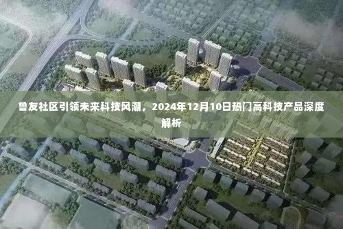 鲁友社区引领未来科技风潮，2024年热门高科技产品深度解析日定于12月10日