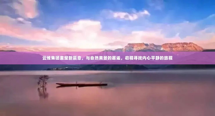 云维集团与自然美景的邂逅，寻找内心平静的旅程启程了