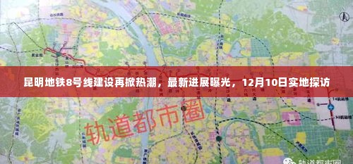 昆明地铁8号线建设进展更新，实地探访揭秘最新热潮