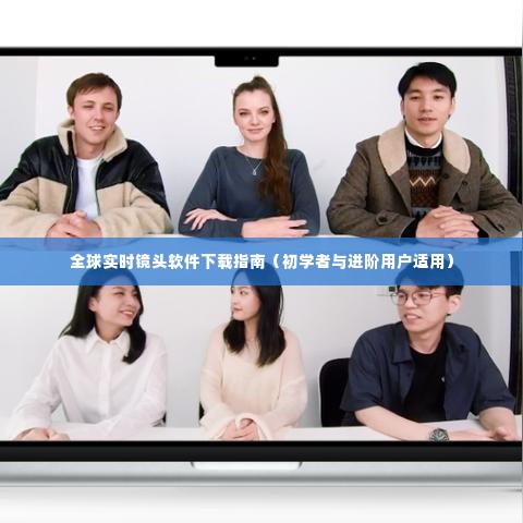 全球实时镜头软件下载指南，适合初学者与进阶用户的使用指南