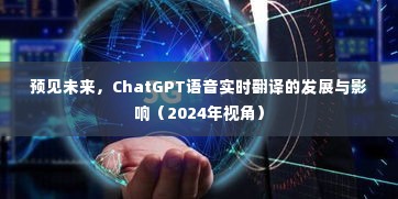 ChatGPT语音实时翻译的发展与未来影响展望（2024年视角）