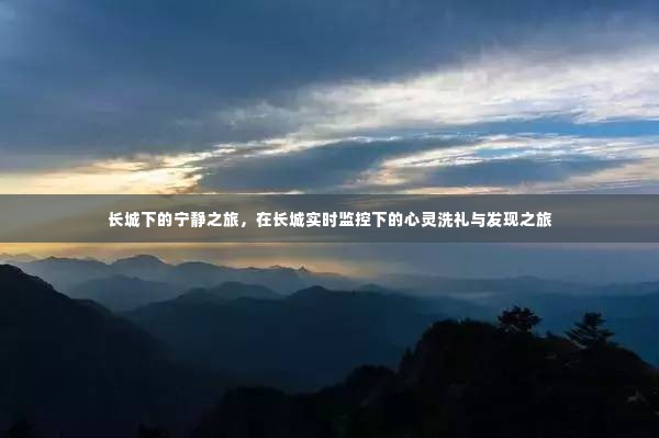 长城下的心灵洗礼与发现之旅，实时监控下的宁静之旅