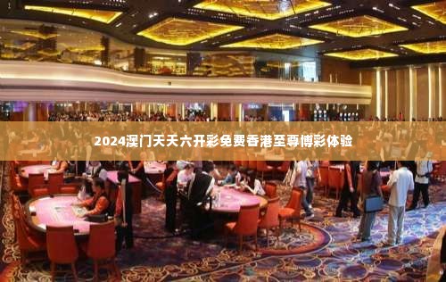 2024澳门天天六开彩免费香港至尊博彩体验