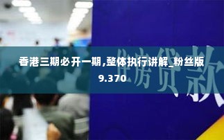 香港三期必开一期,整体执行讲解_粉丝版9.370