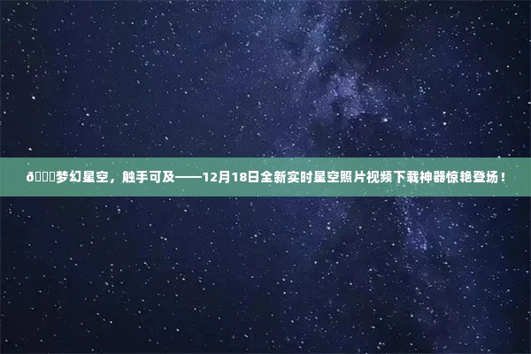 梦幻星空，触手可及——全新实时星空照片视频下载神器发布在即！