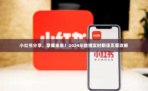 小红书分享秘籍，掌握未来趋势的微博实时翻译页面攻略（2024版）