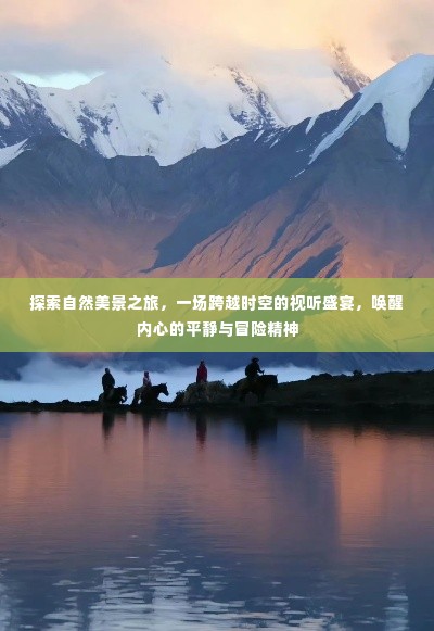 自然美景探索之旅，时空视听盛宴，唤醒内心的宁静与冒险激情