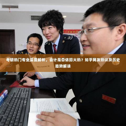 考研热门专业深度解析，会计专业的火热程度与知乎网友热议及历史趋势解读