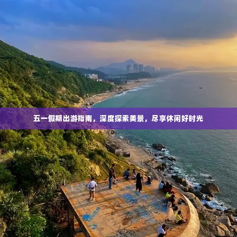 五一假期出游指南，深度探索美景，尽享休闲好时光