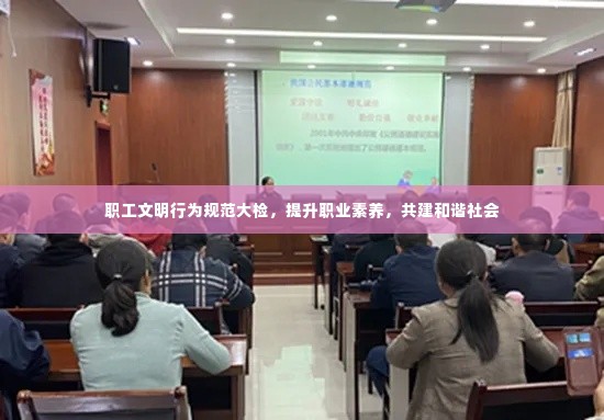 职工文明行为规范大检，提升职业素养，共建和谐社会