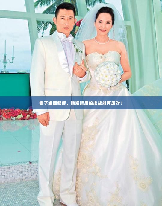 妻子绯闻频传，婚姻背后的挑战如何应对？