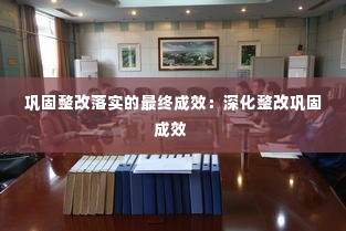 巩固整改落实的最终成效：深化整改巩固成效 