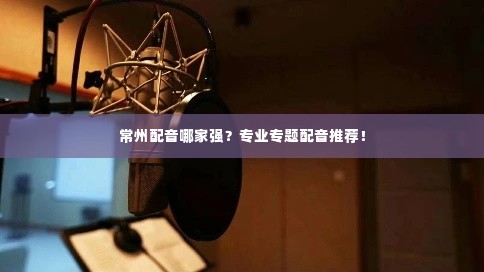 常州配音哪家强？专业专题配音推荐！