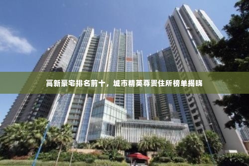 高新豪宅排名前十，城市精英尊贵住所榜单揭晓