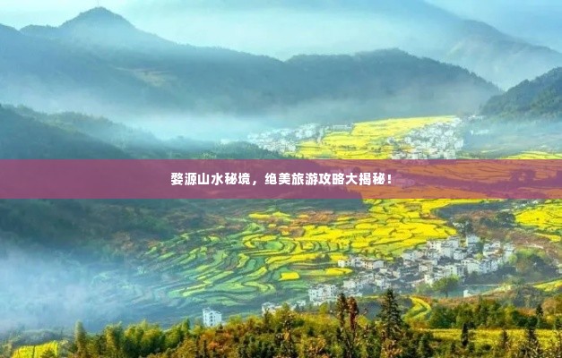 婺源山水秘境，绝美旅游攻略大揭秘！