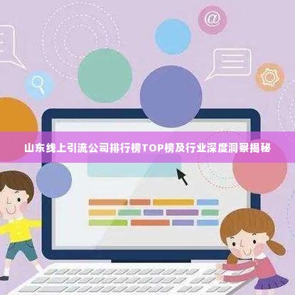 山东线上引流公司排行榜TOP榜及行业深度洞察揭秘