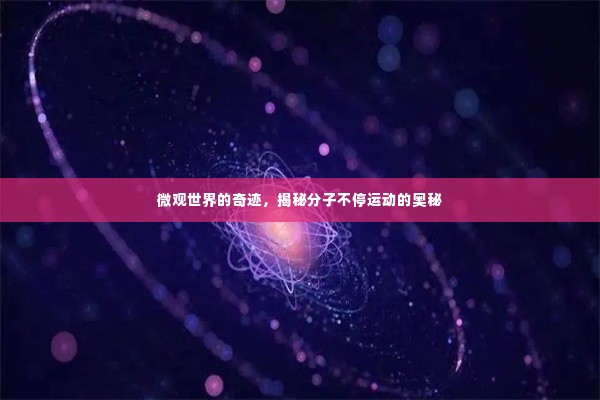 微观世界的奇迹，揭秘分子不停运动的奥秘